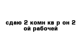 сдаю 2-комн кв р-он 2-ой рабочей